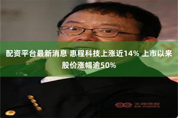 配资平台最新消息 惠程科技上涨近14% 上市以来股价涨幅逾50%