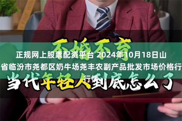 正规网上股票配资平台 2024年10月18日山西省临汾市尧都区奶牛场尧丰农副产品批发市场价格行情