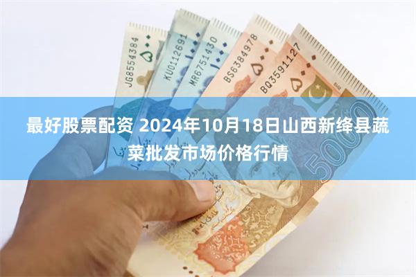 最好股票配资 2024年10月18日山西新绛县蔬菜批发市场价格行情