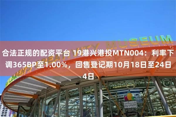 合法正规的配资平台 19港兴港投MTN004：利率下调365BP至1.00%，回售登记期10月18日至24日