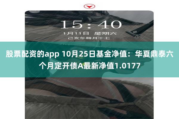 股票配资的app 10月25日基金净值：华夏鼎泰六个月定开债A最新净值1.0177