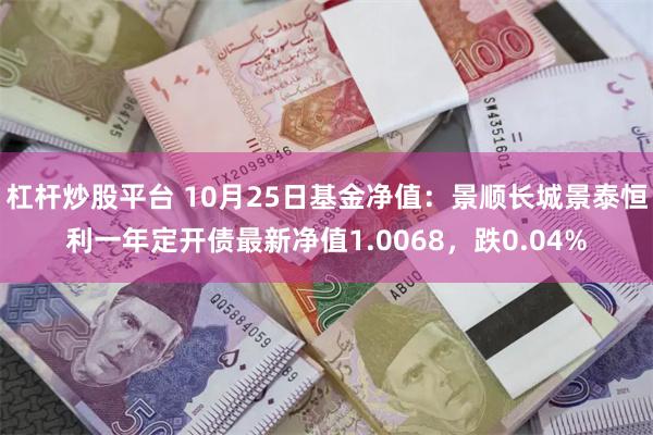 杠杆炒股平台 10月25日基金净值：景顺长城景泰恒利一年定开债最新净值1.0068，跌0.04%