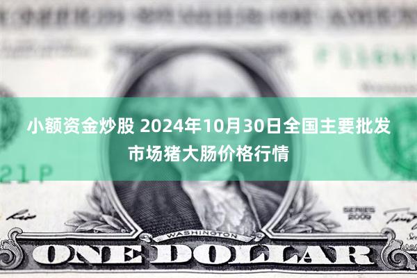 小额资金炒股 2024年10月30日全国主要批发市场猪大肠价格行情