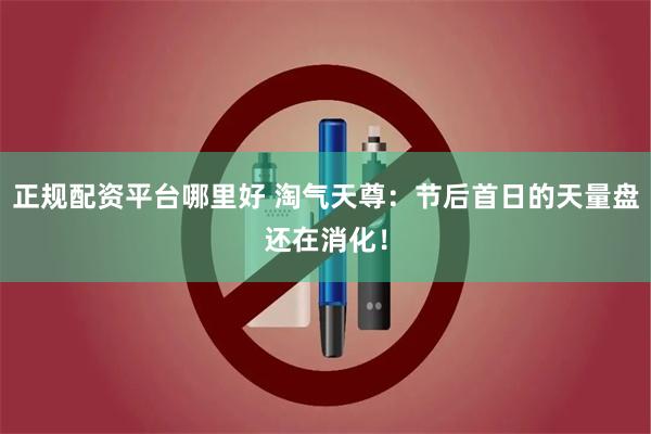 正规配资平台哪里好 淘气天尊：节后首日的天量盘还在消化！