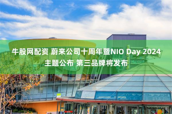 牛股网配资 蔚来公司十周年暨NIO Day 2024主题公布 第三品牌将发布