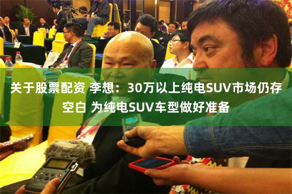 关于股票配资 李想：30万以上纯电SUV市场仍存空白 为纯电SUV车型做好准备