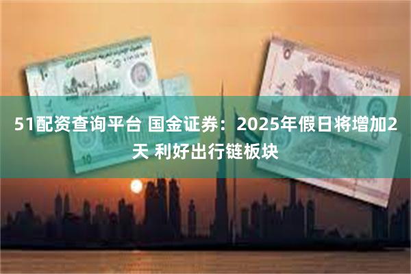 51配资查询平台 国金证券：2025年假日将增加2天 利好出行链板块