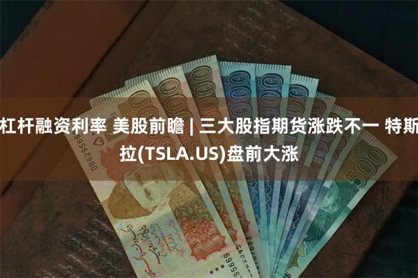 杠杆融资利率 美股前瞻 | 三大股指期货涨跌不一 特斯拉(TSLA.US)盘前大涨