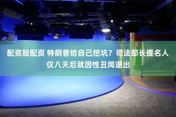 配资股配资 特朗普给自己挖坑？司法部长提名人仅八天后就因性丑闻退出