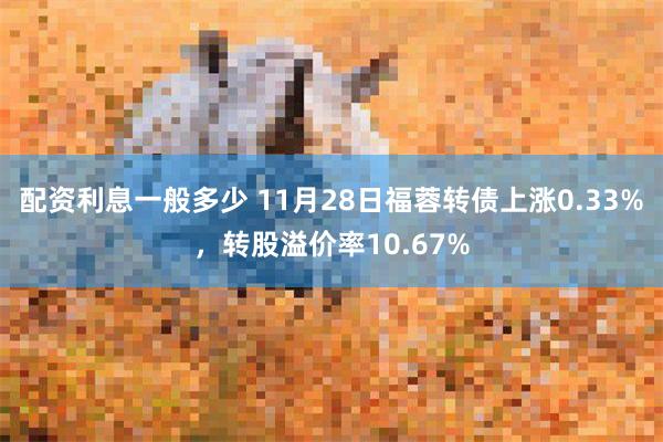 配资利息一般多少 11月28日福蓉转债上涨0.33%，转股溢价率10.67%