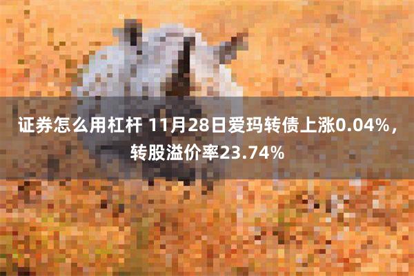 证券怎么用杠杆 11月28日爱玛转债上涨0.04%，转股溢价率23.74%