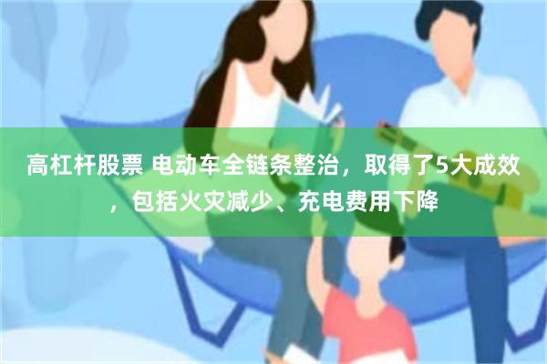 高杠杆股票 电动车全链条整治，取得了5大成效，包括火灾减少、充电费用下降