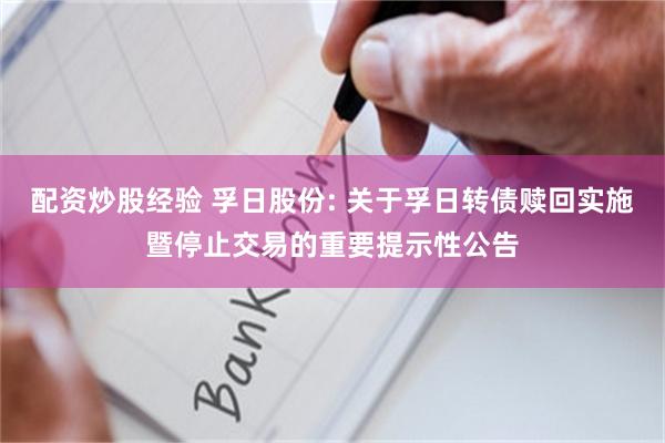 配资炒股经验 孚日股份: 关于孚日转债赎回实施暨停止交易的重要提示性公告