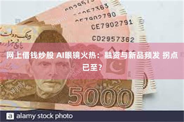 网上借钱炒股 AI眼镜火热：融资与新品频发 拐点已至？