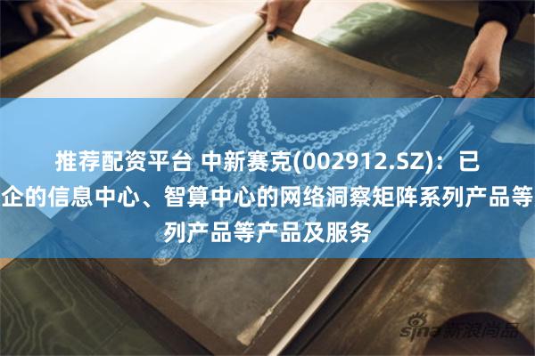 推荐配资平台 中新赛克(002912.SZ)：已推出面向政企的信息中心、智算中心的网络洞察矩阵系列产品等产品及服务