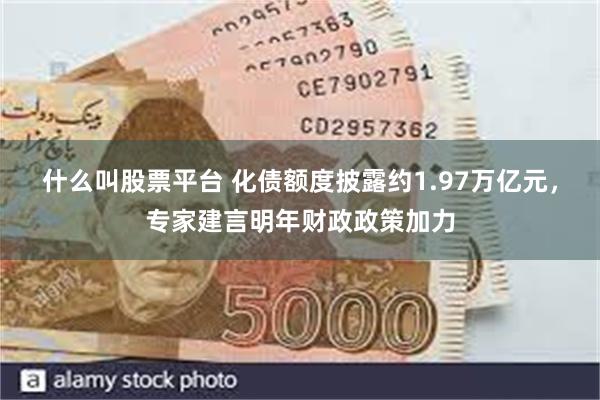 什么叫股票平台 化债额度披露约1.97万亿元，专家建言明年财政政策加力