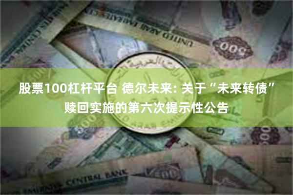 股票100杠杆平台 德尔未来: 关于“未来转债”赎回实施的第六次提示性公告