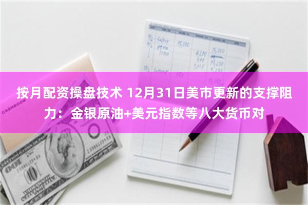 按月配资操盘技术 12月31日美市更新的支撑阻力：金银原油+美元指数等八大货币对