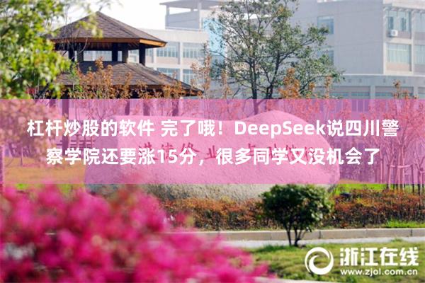 杠杆炒股的软件 完了哦！DeepSeek说四川警察学院还要涨15分，很多同学又没机会了