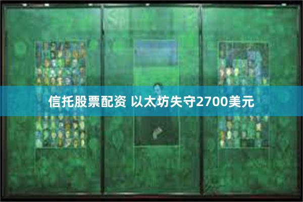 信托股票配资 以太坊失守2700美元