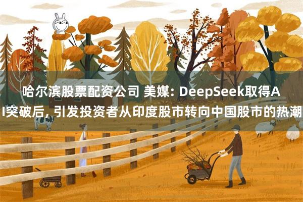 哈尔滨股票配资公司 美媒: DeepSeek取得AI突破后, 引发投资者从印度股市转向中国股市的热潮