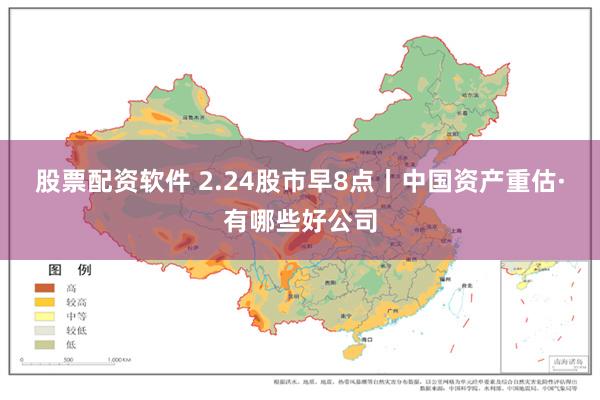 股票配资软件 2.24股市早8点丨中国资产重估·有哪些好公司