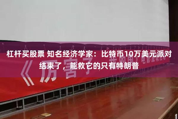 杠杆买股票 知名经济学家：比特币10万美元派对结束了，能救它的只有特朗普