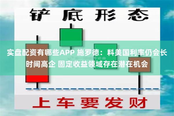 实盘配资有哪些APP 施罗德：料美国利率仍会长时间高企 固定收益领域存在潜在机会