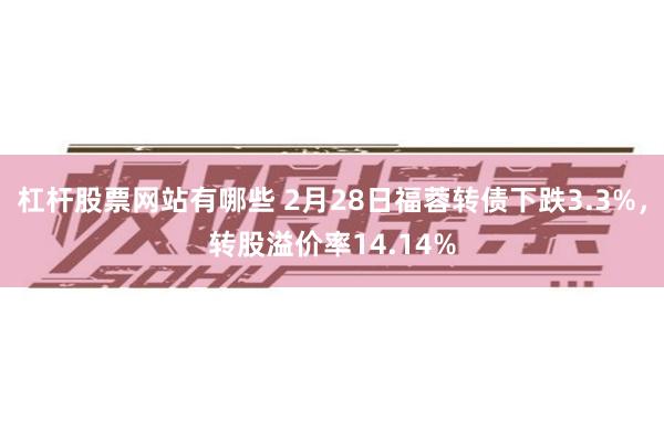 杠杆股票网站有哪些 2月28日福蓉转债下跌3.3%，转股溢价率14.14%