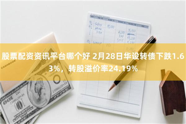 股票配资资讯平台哪个好 2月28日华设转债下跌1.63%，转股溢价率24.19%