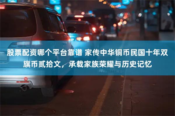 股票配资哪个平台靠谱 家传中华铜币民国十年双旗币贰拾文，承载家族荣耀与历史记忆