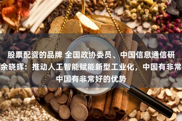 股票配资的品牌 全国政协委员、中国信息通信研究院院长余晓晖：推动人工智能赋能新型工业化，中国有非常好的优势