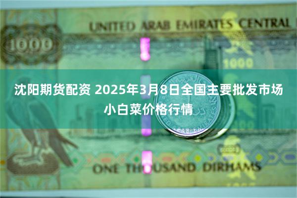 沈阳期货配资 2025年3月8日全国主要批发市场小白菜价格行情